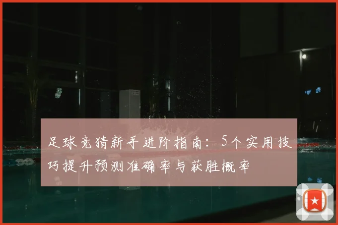 足球竞猜新手进阶指南:5个实用技巧提升预测准确率与获胜概率