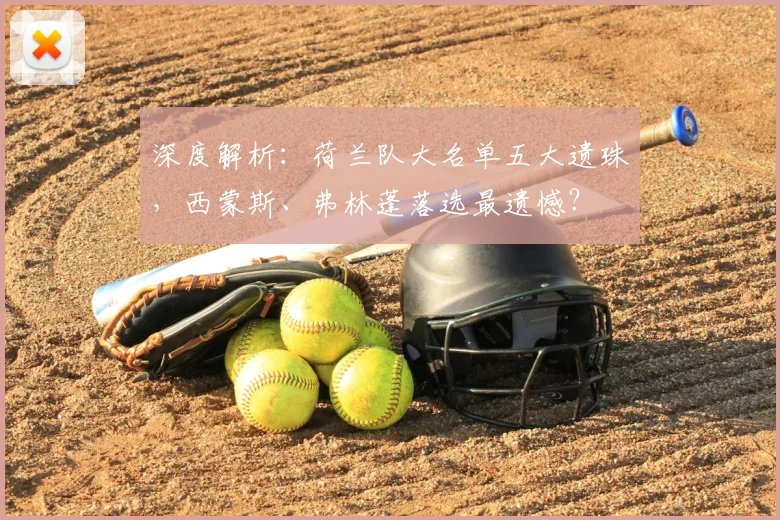 深度解析:荷兰队大名单五大遗珠,西蒙斯、弗林蓬落选最遗憾?