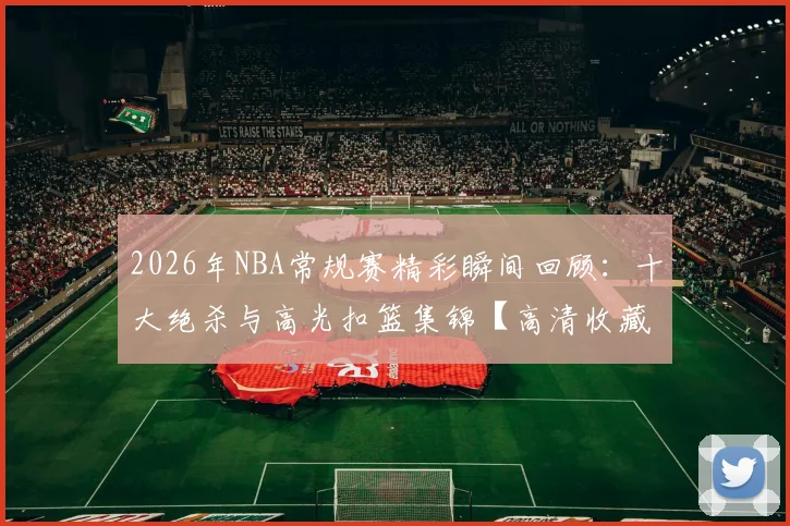 2026年NBA常规赛精彩瞬间回顾:十大绝杀与高光扣篮集锦【高清收藏】