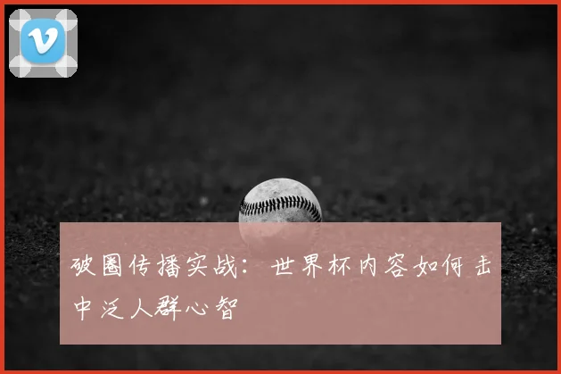 破圈传播实战:世界杯内容如何击中泛人群心智