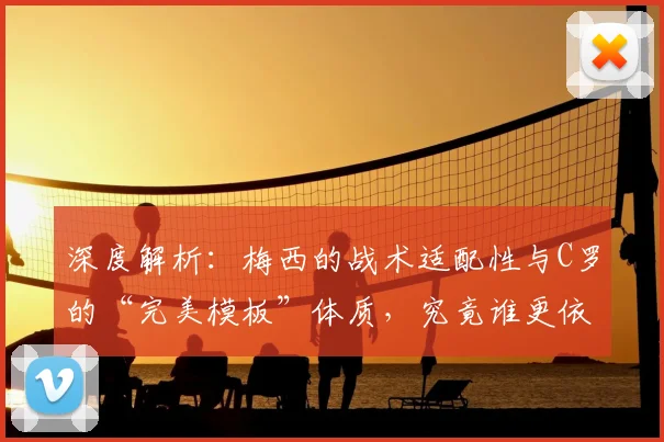 深度解析:梅西的战术适配性与C罗的“完美模板”体质,究竟谁更依赖体系?