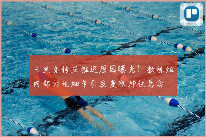 卡里克转正推迟原因曝光！教练组内部讨论细节引发曼联帅位悬念