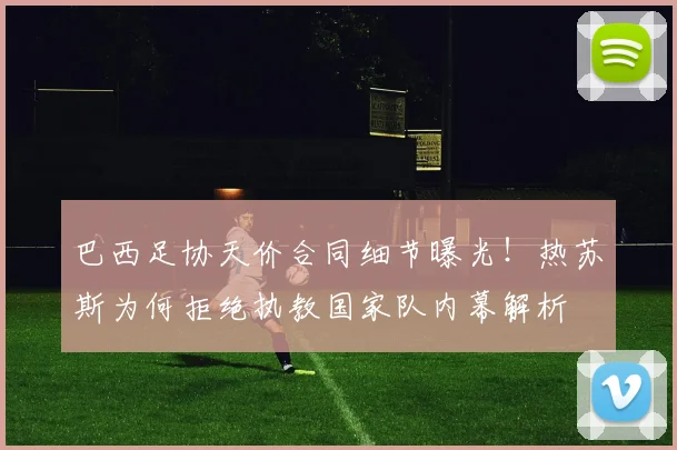 巴西足协天价合同细节曝光!热苏斯为何拒绝执教国家队内幕解析