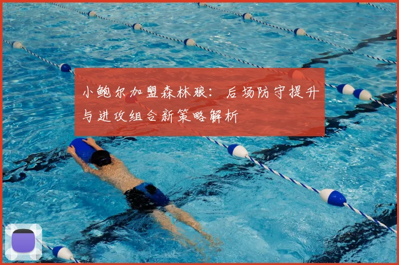 小鲍尔加盟森林狼:后场防守提升与进攻组合新策略解析