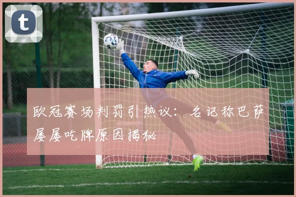 欧冠赛场判罚引热议:名记称巴萨屡屡吃牌原因揭秘