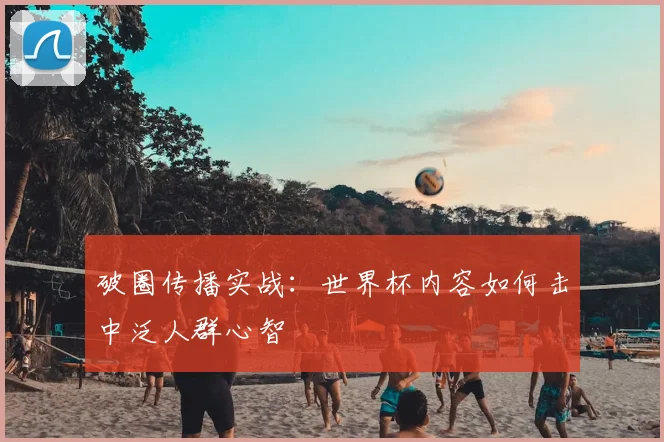 破圈传播实战:世界杯内容如何击中泛人群心智