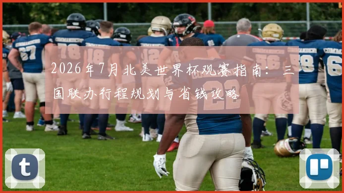 2026年7月北美世界杯观赛指南:三国联办行程规划与省钱攻略