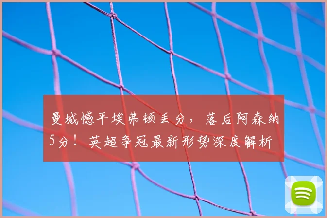 曼城憾平埃弗顿丢分,落后阿森纳5分!英超争冠最新形势深度解析