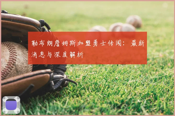 勒布朗詹姆斯加盟勇士传闻:最新消息与深度解析