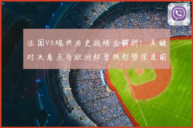 法国vs瑞典历史战绩全解析:关键对决看点与欧洲杯晋级形势深度前瞻