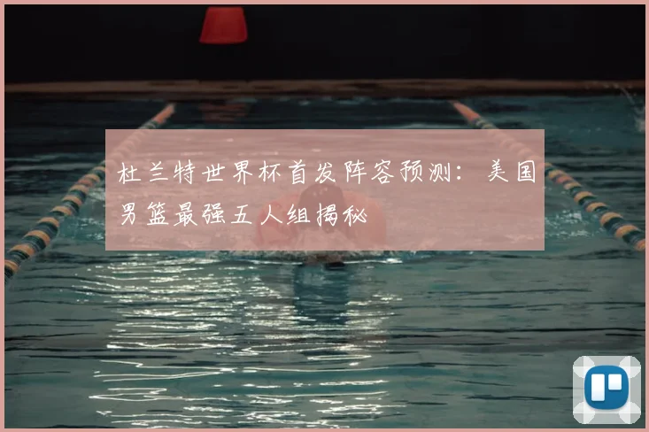 杜兰特世界杯首发阵容预测：美国男篮最强五人组揭秘