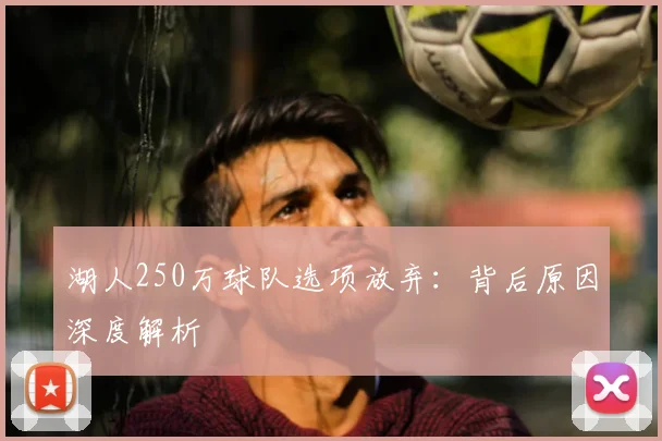 湖人250万球队选项放弃：背后原因深度解析