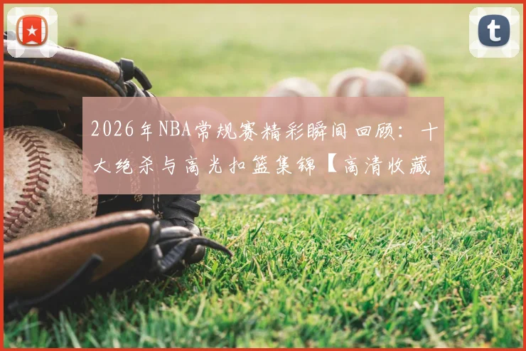 2026年NBA常规赛精彩瞬间回顾:十大绝杀与高光扣篮集锦【高清收藏】