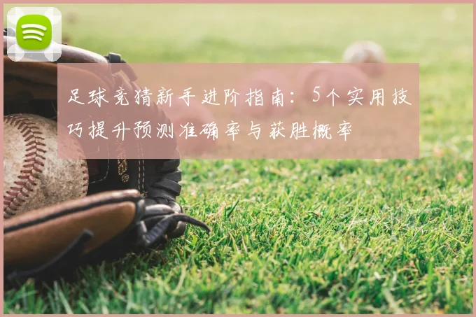 足球竞猜新手进阶指南:5个实用技巧提升预测准确率与获胜概率