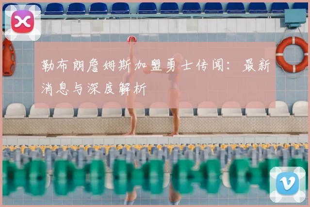 勒布朗詹姆斯加盟勇士传闻：最新消息与深度解析