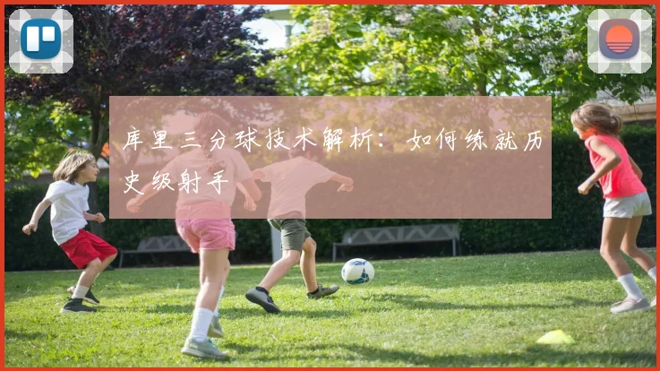 库里三分球技术解析：如何练就历史级射手