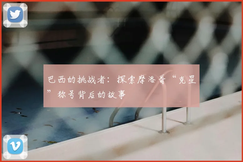 巴西的挑战者:探索摩洛哥“克星”称号背后的故事